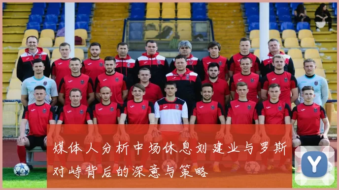 媒体人分析中场休息刘建业与罗斯对峙背后的深意与策略