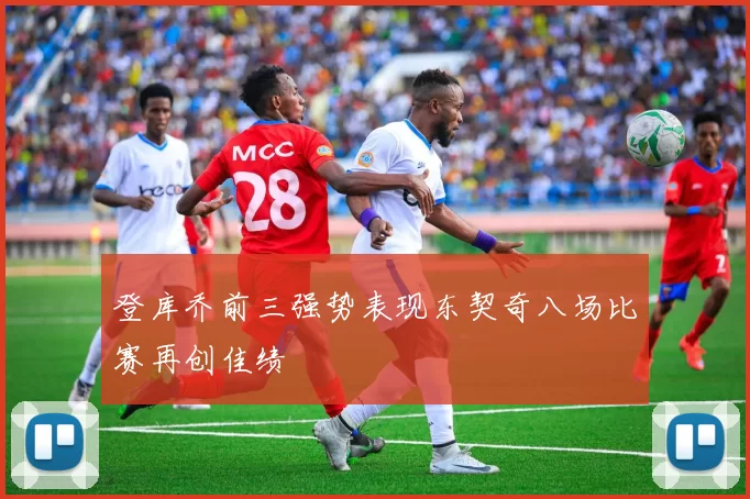登库乔前三强势表现东契奇八场比赛再创佳绩