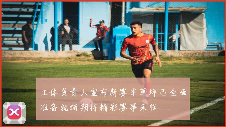 工体负责人宣布新赛季草坪已全面准备就绪期待精彩赛事来临
