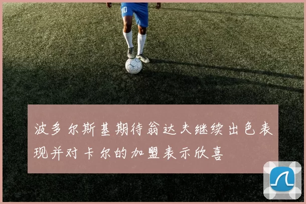 波多尔斯基期待翁达夫继续出色表现并对卡尔的加盟表示欣喜