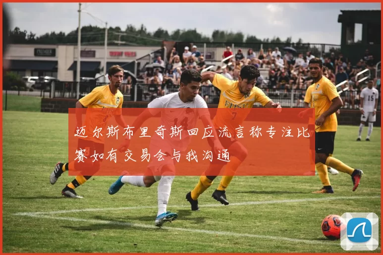 迈尔斯布里奇斯回应流言称专注比赛如有交易会与我沟通