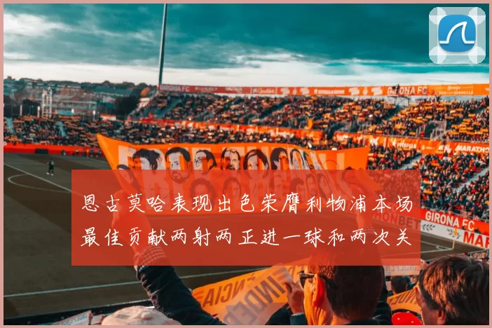 恩古莫哈表现出色荣膺利物浦本场最佳贡献两射两正进一球和两次关键传球