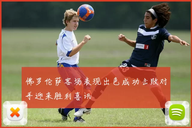 佛罗伦萨客场表现出色成功击败对手迎来胜利喜讯