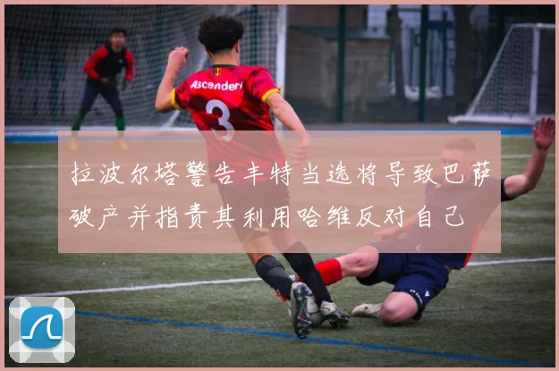 拉波尔塔警告丰特当选将导致巴萨破产并指责其利用哈维反对自己