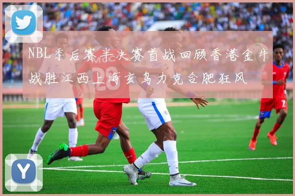 NBL季后赛半决赛首战回顾香港金牛战胜江西上海玄鸟力克合肥狂风