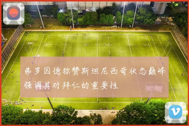 弗罗因德称赞斯坦尼西奇状态巅峰强调其对拜仁的重要性