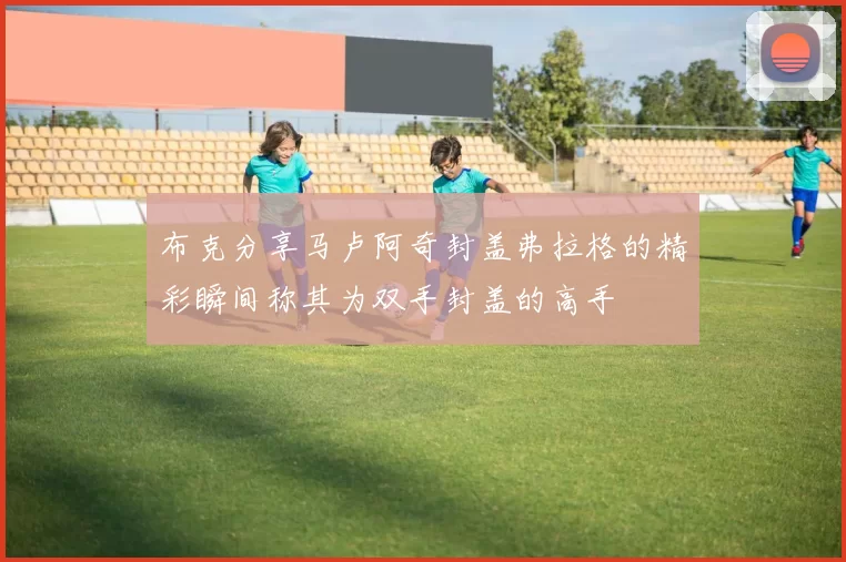 布克分享马卢阿奇封盖弗拉格的精彩瞬间称其为双手封盖的高手