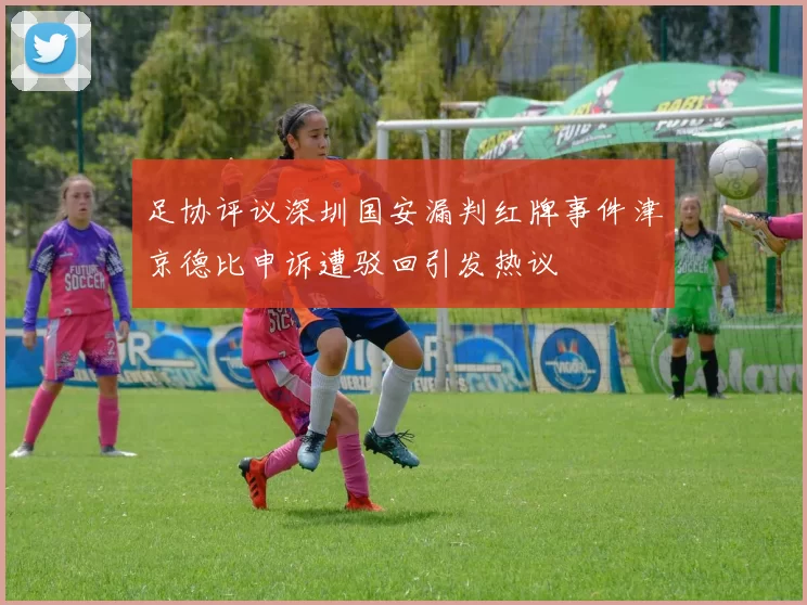 足协评议深圳国安漏判红牌事件津京德比申诉遭驳回引发热议