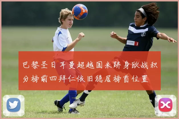 巴黎圣日耳曼超越国米跻身欧战积分榜前四拜仁依旧稳居榜首位置