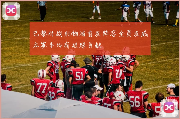 巴黎对战利物浦首发阵容全员发威本赛季均有进球贡献