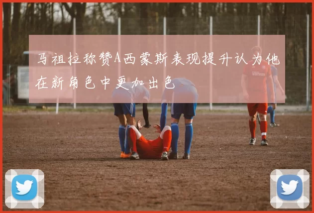 马祖拉称赞A西蒙斯表现提升认为他在新角色中更加出色