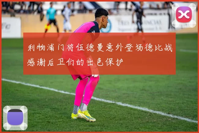 利物浦门将伍德曼意外登场德比战感谢后卫们的出色保护