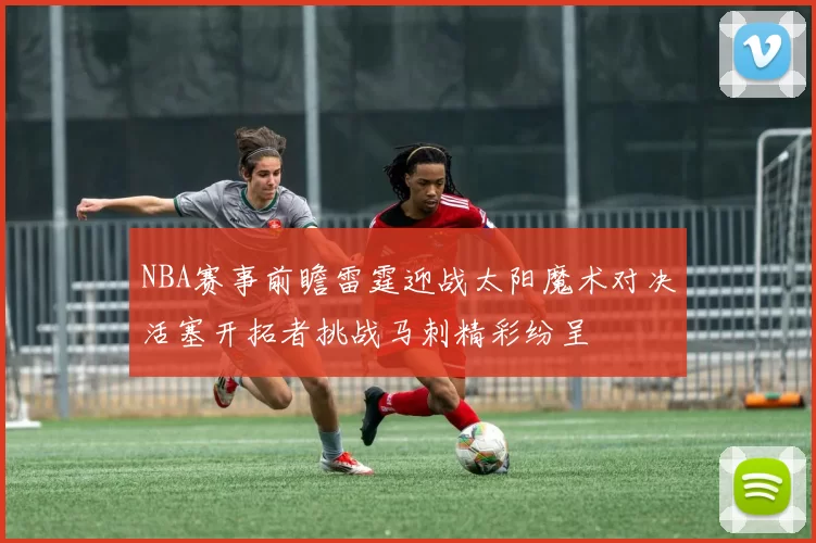 NBA赛事前瞻雷霆迎战太阳魔术对决活塞开拓者挑战马刺精彩纷呈