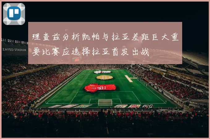理查兹分析凯帕与拉亚差距巨大重要比赛应选择拉亚首发出战