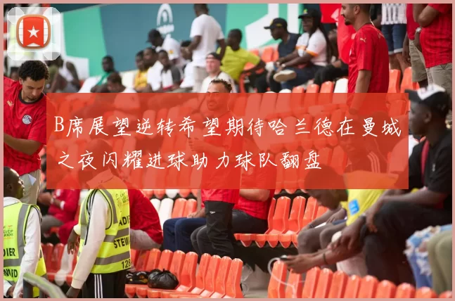 B席展望逆转希望期待哈兰德在曼城之夜闪耀进球助力球队翻盘