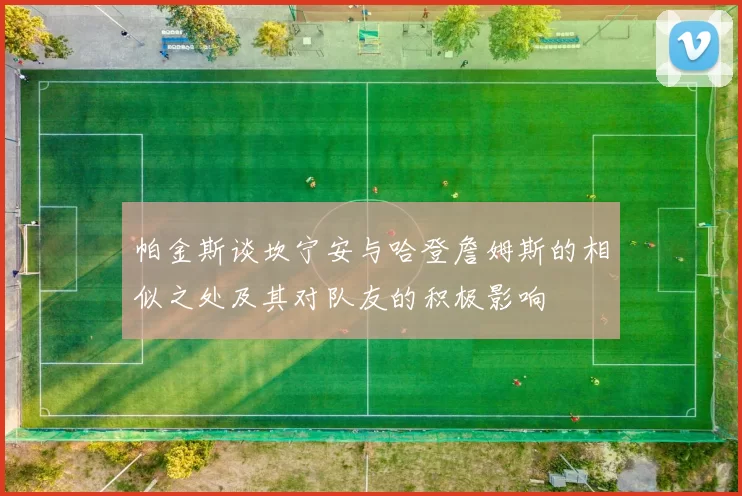 帕金斯谈坎宁安与哈登詹姆斯的相似之处及其对队友的积极影响