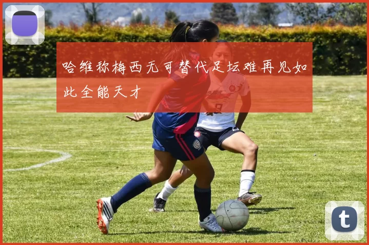 哈维称梅西无可替代足坛难再见如此全能天才