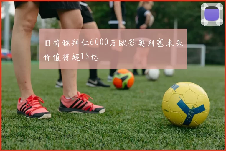 旧将称拜仁6000万欧签奥利塞未来价值将超15亿