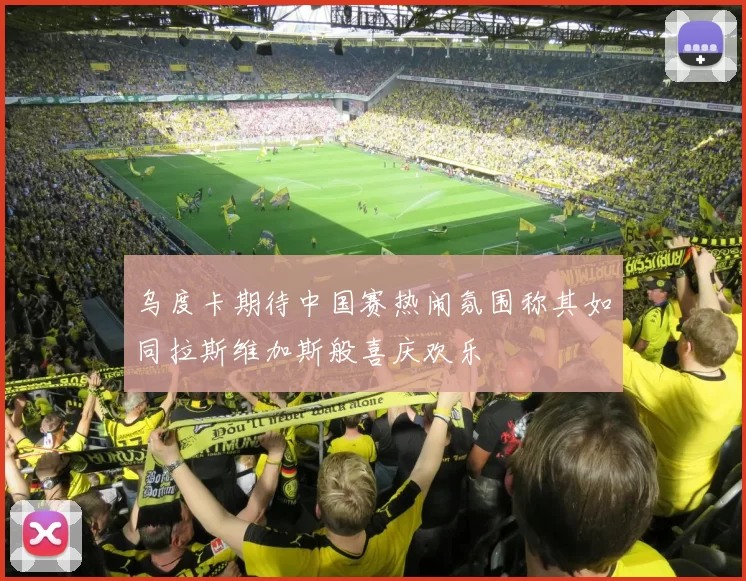 乌度卡期待中国赛热闹氛围称其如同拉斯维加斯般喜庆欢乐
