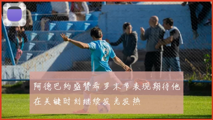 阿德巴约盛赞希罗末节表现期待他在关键时刻继续发光发热