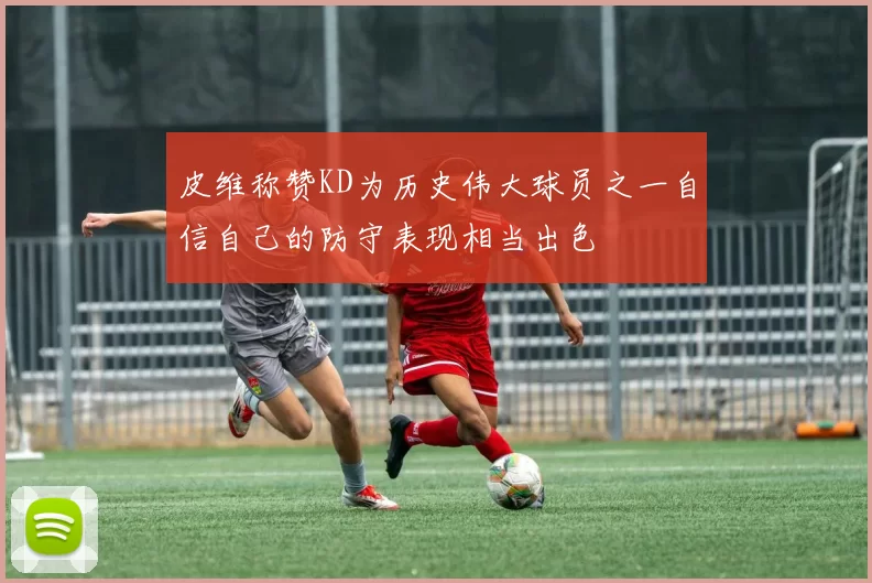皮维称赞KD为历史伟大球员之一自信自己的防守表现相当出色
