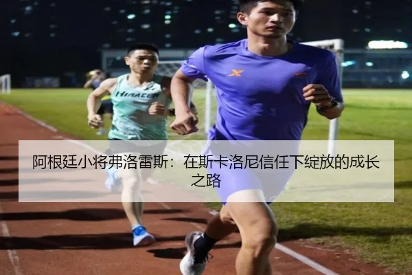阿根廷小将弗洛雷斯：在斯卡洛尼信任下绽放的成长之路
